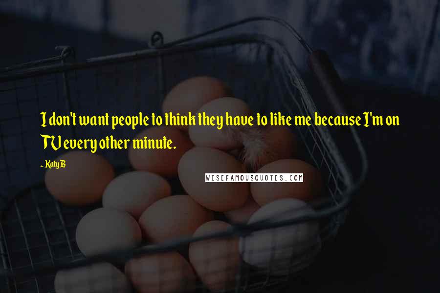 Katy B Quotes: I don't want people to think they have to like me because I'm on TV every other minute.