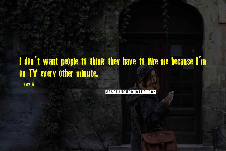 Katy B Quotes: I don't want people to think they have to like me because I'm on TV every other minute.