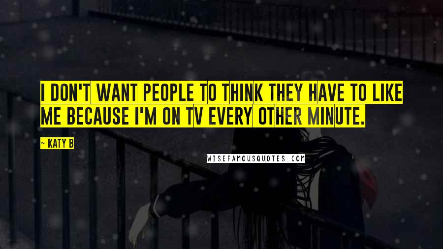 Katy B Quotes: I don't want people to think they have to like me because I'm on TV every other minute.