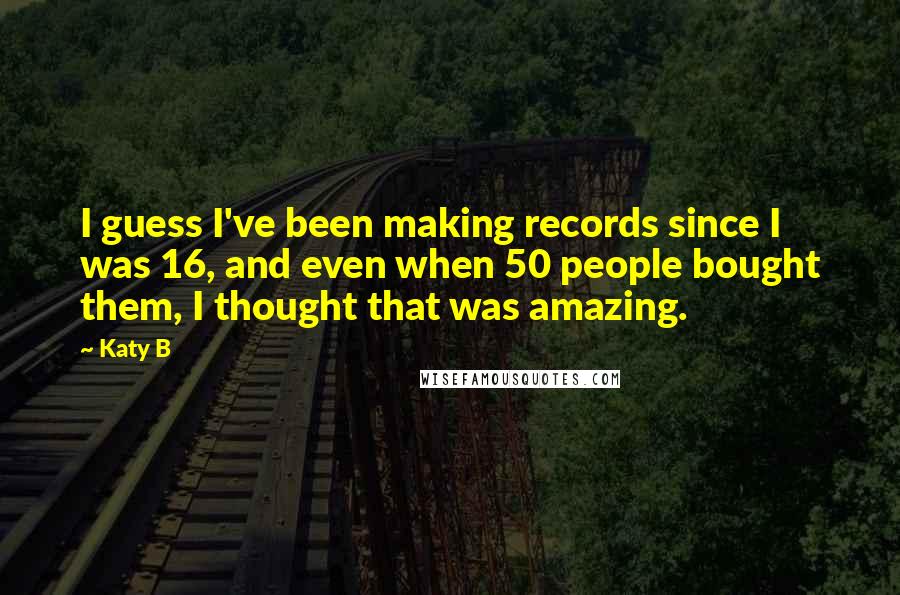 Katy B Quotes: I guess I've been making records since I was 16, and even when 50 people bought them, I thought that was amazing.