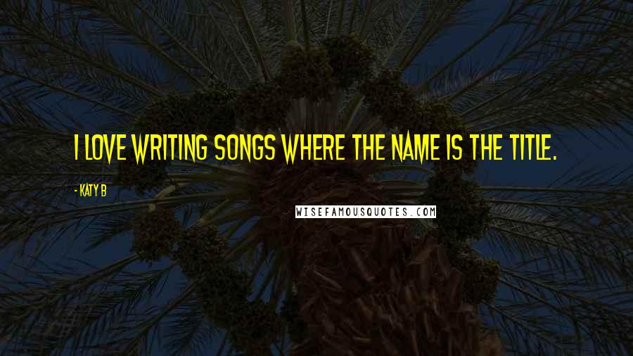 Katy B Quotes: I love writing songs where the name is the title.