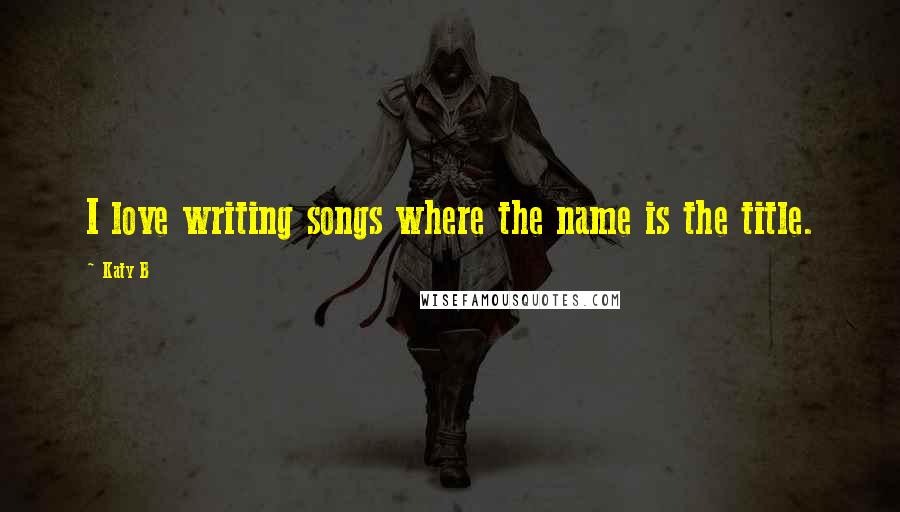 Katy B Quotes: I love writing songs where the name is the title.