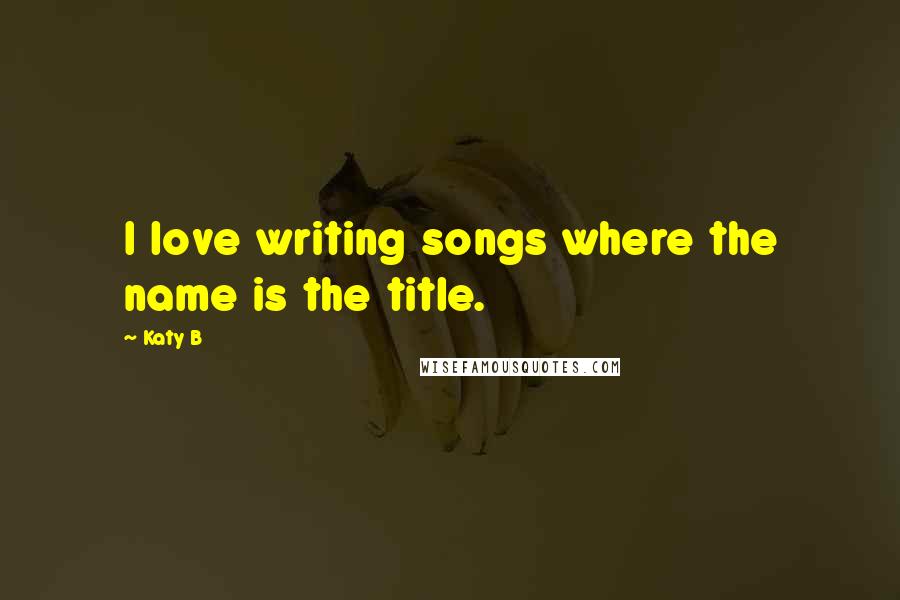 Katy B Quotes: I love writing songs where the name is the title.