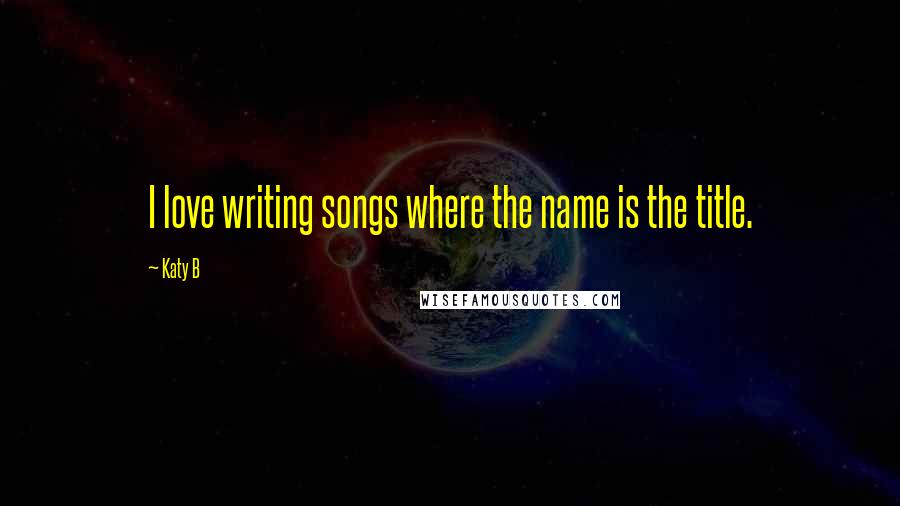 Katy B Quotes: I love writing songs where the name is the title.