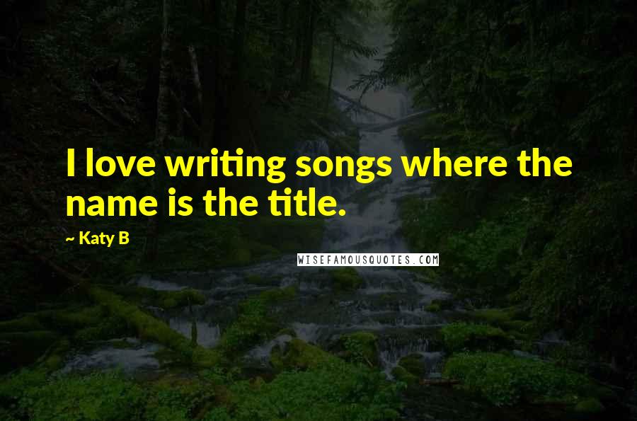 Katy B Quotes: I love writing songs where the name is the title.