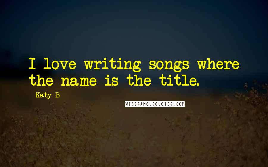 Katy B Quotes: I love writing songs where the name is the title.