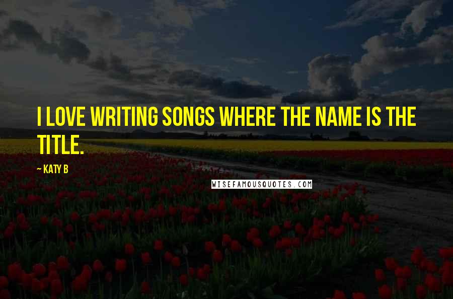 Katy B Quotes: I love writing songs where the name is the title.