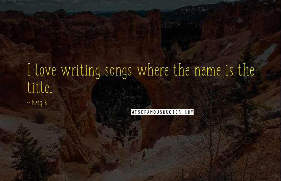 Katy B Quotes: I love writing songs where the name is the title.