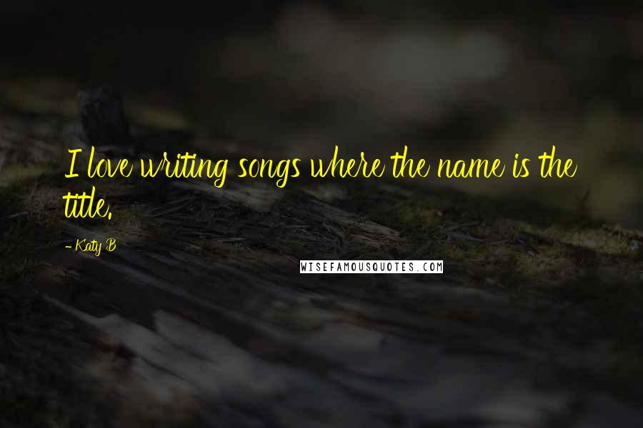Katy B Quotes: I love writing songs where the name is the title.
