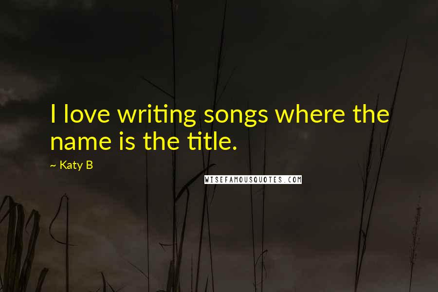 Katy B Quotes: I love writing songs where the name is the title.