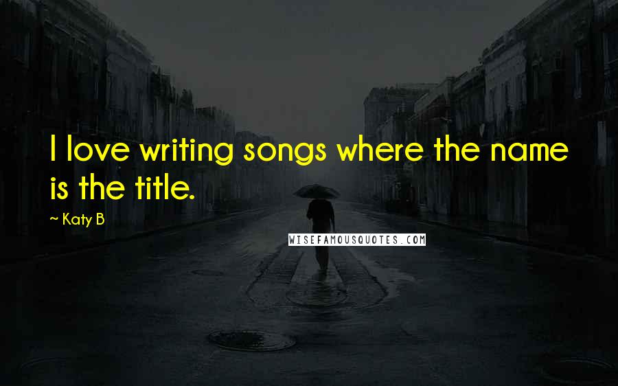 Katy B Quotes: I love writing songs where the name is the title.
