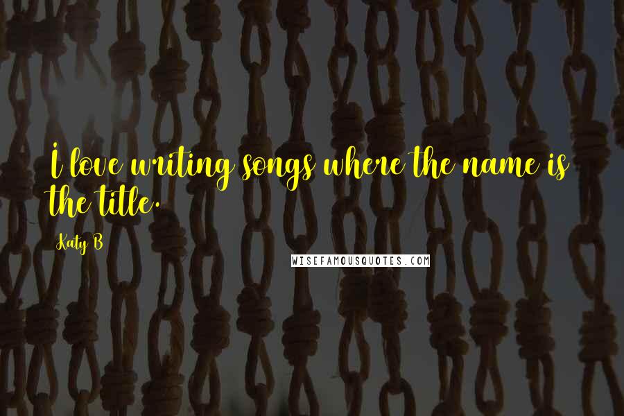Katy B Quotes: I love writing songs where the name is the title.