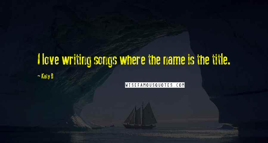 Katy B Quotes: I love writing songs where the name is the title.