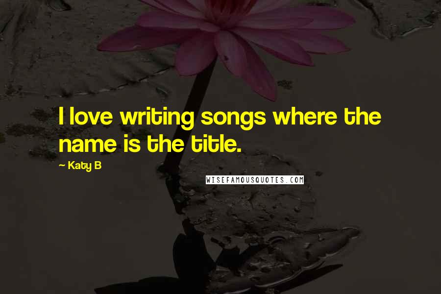 Katy B Quotes: I love writing songs where the name is the title.
