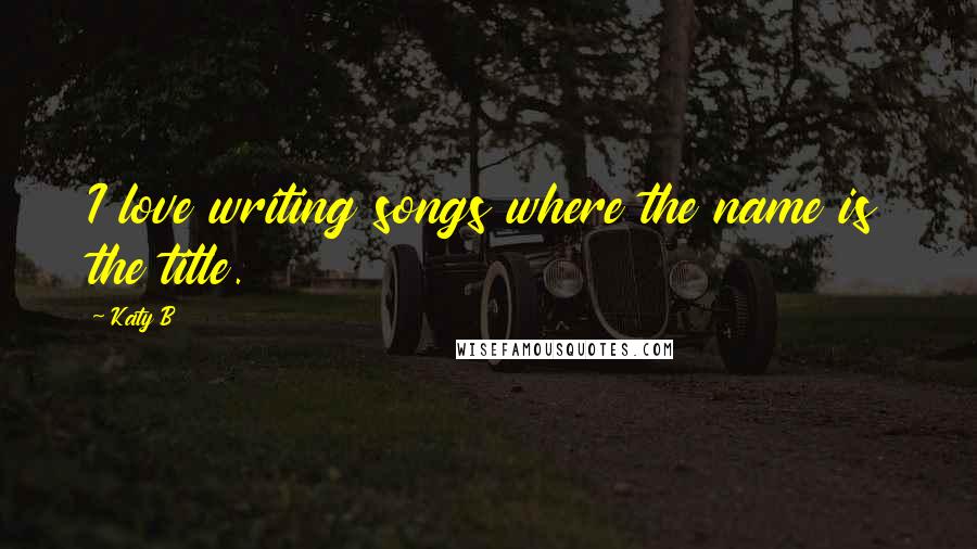 Katy B Quotes: I love writing songs where the name is the title.