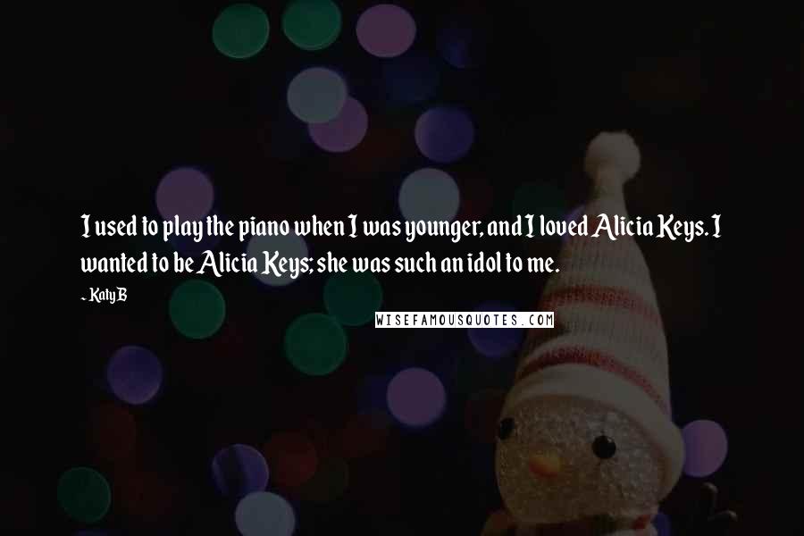 Katy B Quotes: I used to play the piano when I was younger, and I loved Alicia Keys. I wanted to be Alicia Keys; she was such an idol to me.