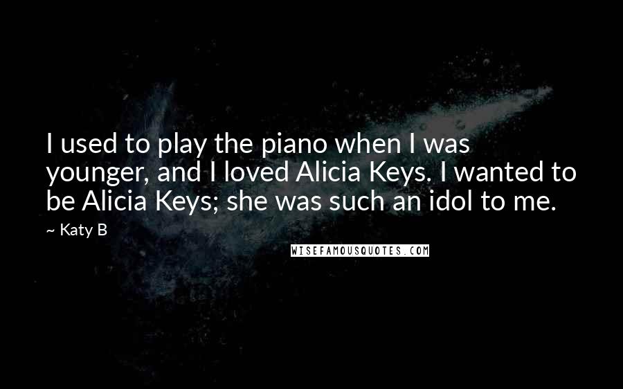 Katy B Quotes: I used to play the piano when I was younger, and I loved Alicia Keys. I wanted to be Alicia Keys; she was such an idol to me.