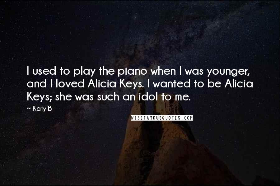 Katy B Quotes: I used to play the piano when I was younger, and I loved Alicia Keys. I wanted to be Alicia Keys; she was such an idol to me.