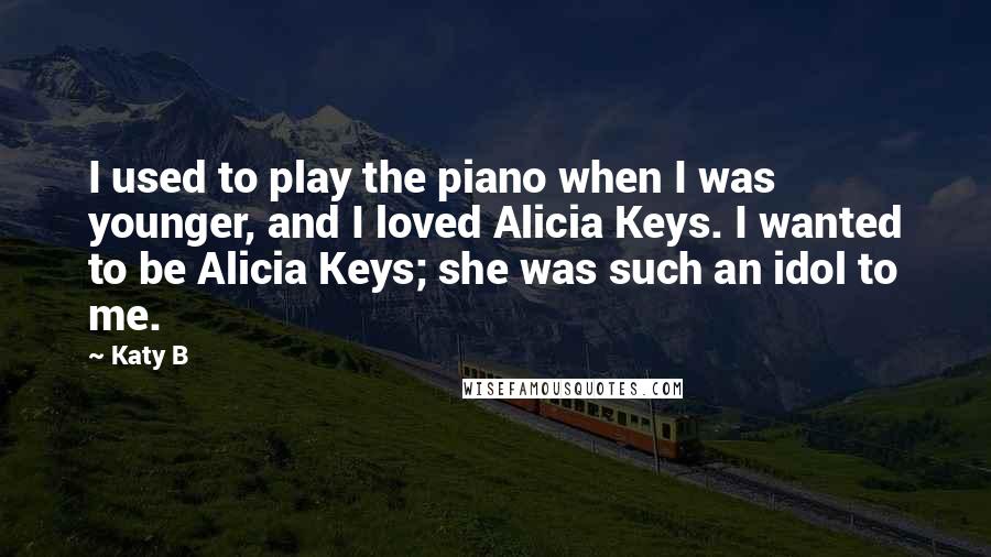 Katy B Quotes: I used to play the piano when I was younger, and I loved Alicia Keys. I wanted to be Alicia Keys; she was such an idol to me.