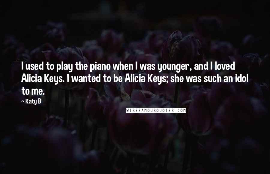 Katy B Quotes: I used to play the piano when I was younger, and I loved Alicia Keys. I wanted to be Alicia Keys; she was such an idol to me.