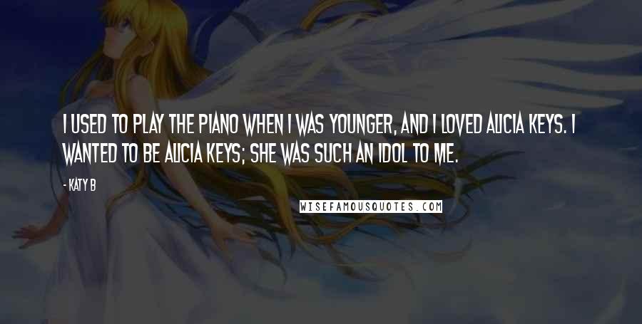 Katy B Quotes: I used to play the piano when I was younger, and I loved Alicia Keys. I wanted to be Alicia Keys; she was such an idol to me.