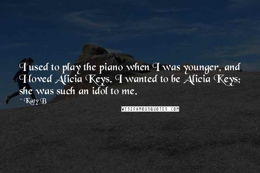 Katy B Quotes: I used to play the piano when I was younger, and I loved Alicia Keys. I wanted to be Alicia Keys; she was such an idol to me.