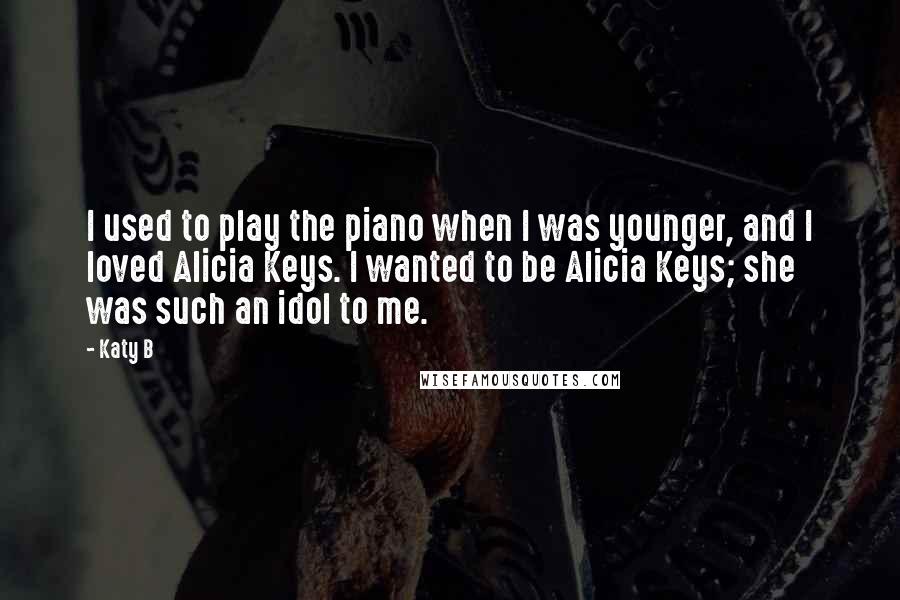 Katy B Quotes: I used to play the piano when I was younger, and I loved Alicia Keys. I wanted to be Alicia Keys; she was such an idol to me.