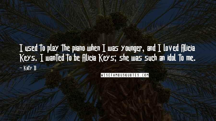 Katy B Quotes: I used to play the piano when I was younger, and I loved Alicia Keys. I wanted to be Alicia Keys; she was such an idol to me.