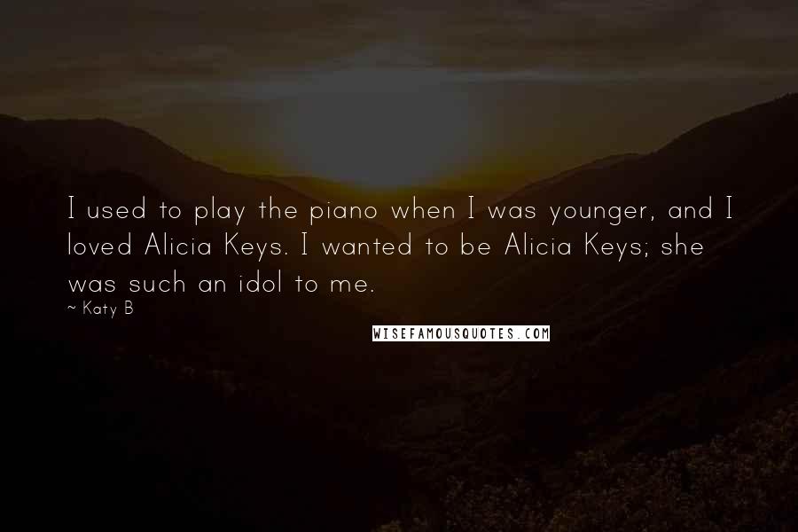 Katy B Quotes: I used to play the piano when I was younger, and I loved Alicia Keys. I wanted to be Alicia Keys; she was such an idol to me.