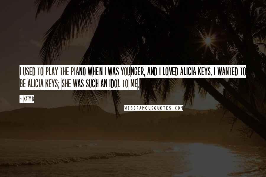 Katy B Quotes: I used to play the piano when I was younger, and I loved Alicia Keys. I wanted to be Alicia Keys; she was such an idol to me.