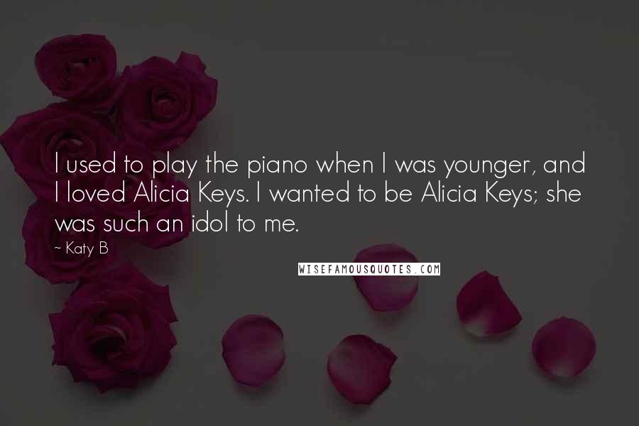 Katy B Quotes: I used to play the piano when I was younger, and I loved Alicia Keys. I wanted to be Alicia Keys; she was such an idol to me.