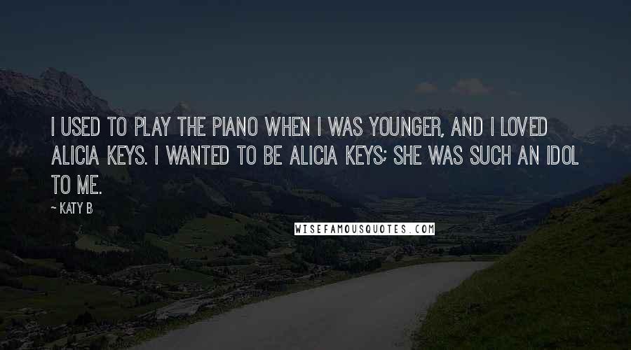 Katy B Quotes: I used to play the piano when I was younger, and I loved Alicia Keys. I wanted to be Alicia Keys; she was such an idol to me.