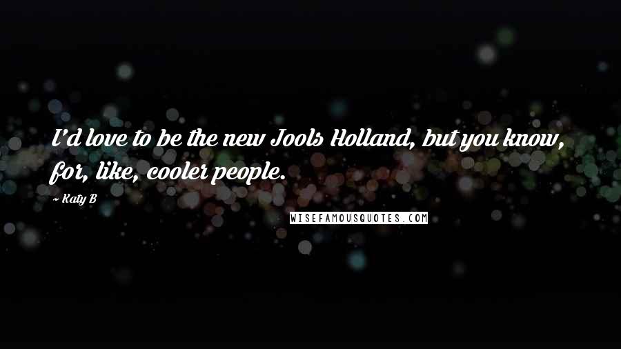 Katy B Quotes: I'd love to be the new Jools Holland, but you know, for, like, cooler people.