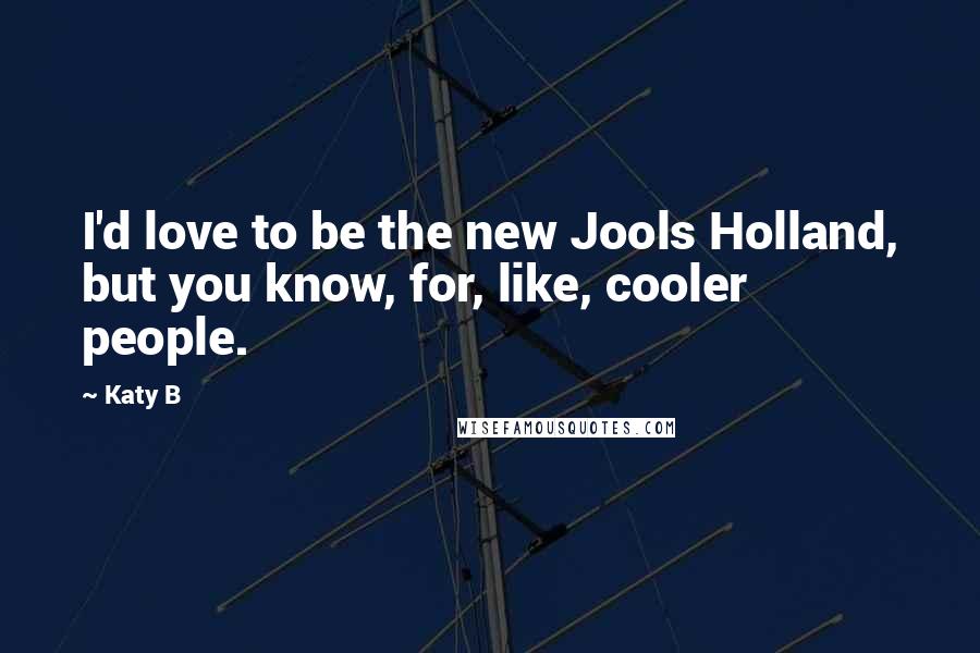 Katy B Quotes: I'd love to be the new Jools Holland, but you know, for, like, cooler people.