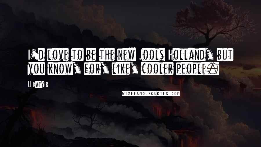 Katy B Quotes: I'd love to be the new Jools Holland, but you know, for, like, cooler people.