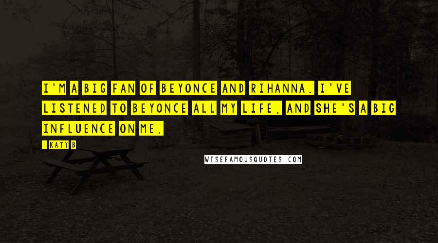 Katy B Quotes: I'm a big fan of Beyonce and Rihanna. I've listened to Beyonce all my life, and she's a big influence on me.