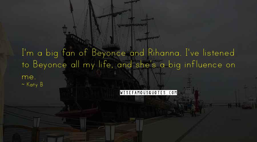 Katy B Quotes: I'm a big fan of Beyonce and Rihanna. I've listened to Beyonce all my life, and she's a big influence on me.