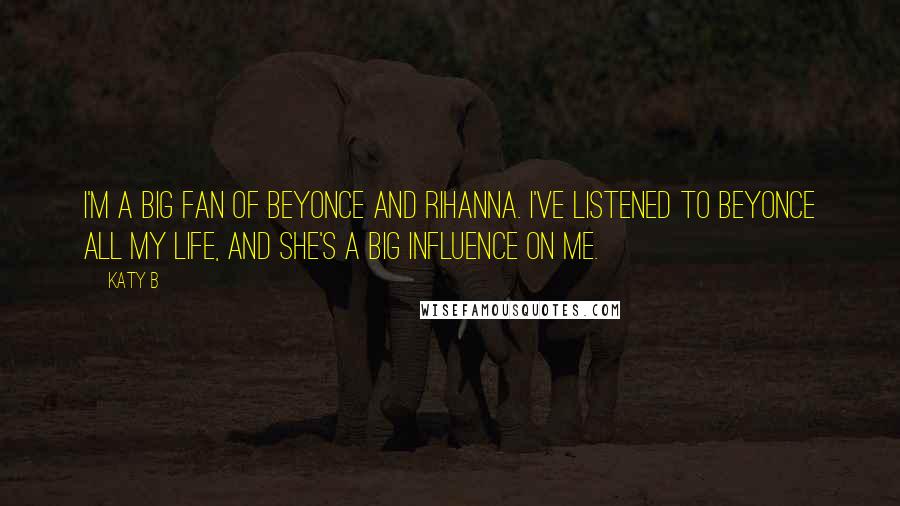 Katy B Quotes: I'm a big fan of Beyonce and Rihanna. I've listened to Beyonce all my life, and she's a big influence on me.