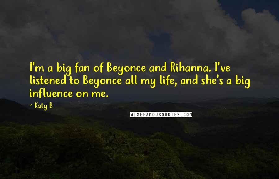 Katy B Quotes: I'm a big fan of Beyonce and Rihanna. I've listened to Beyonce all my life, and she's a big influence on me.