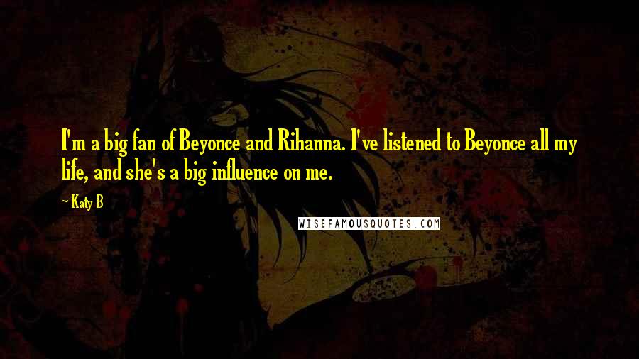 Katy B Quotes: I'm a big fan of Beyonce and Rihanna. I've listened to Beyonce all my life, and she's a big influence on me.