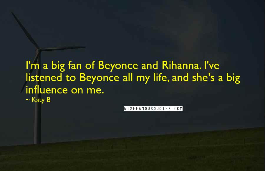 Katy B Quotes: I'm a big fan of Beyonce and Rihanna. I've listened to Beyonce all my life, and she's a big influence on me.