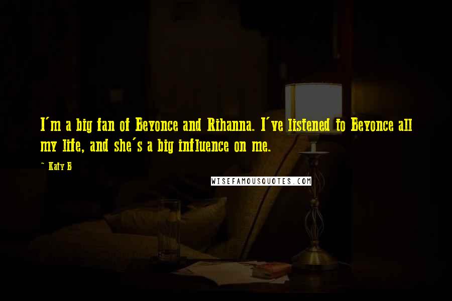 Katy B Quotes: I'm a big fan of Beyonce and Rihanna. I've listened to Beyonce all my life, and she's a big influence on me.