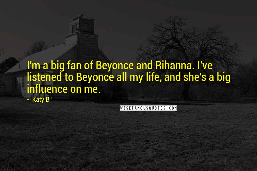 Katy B Quotes: I'm a big fan of Beyonce and Rihanna. I've listened to Beyonce all my life, and she's a big influence on me.