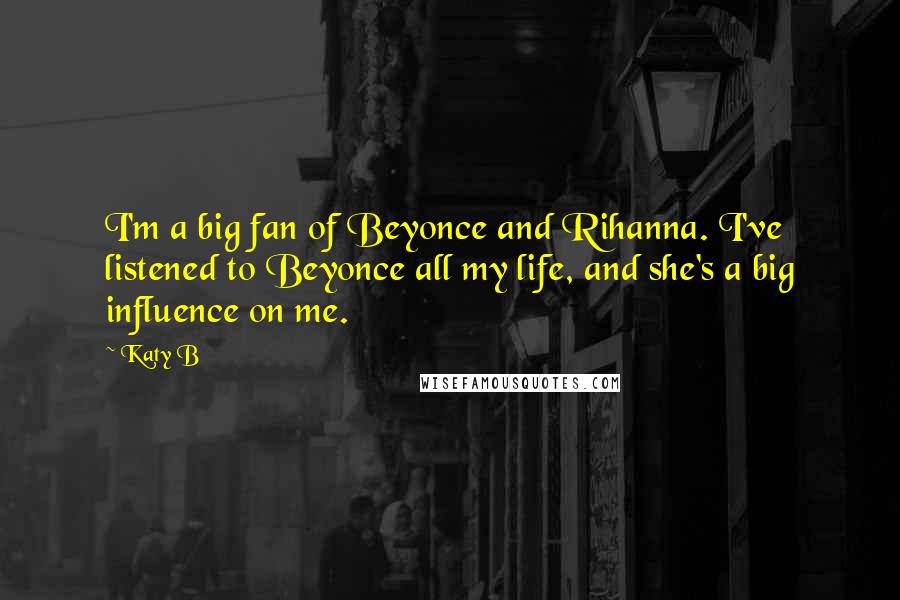 Katy B Quotes: I'm a big fan of Beyonce and Rihanna. I've listened to Beyonce all my life, and she's a big influence on me.