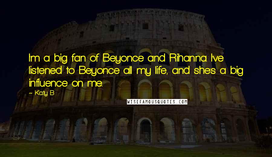 Katy B Quotes: I'm a big fan of Beyonce and Rihanna. I've listened to Beyonce all my life, and she's a big influence on me.