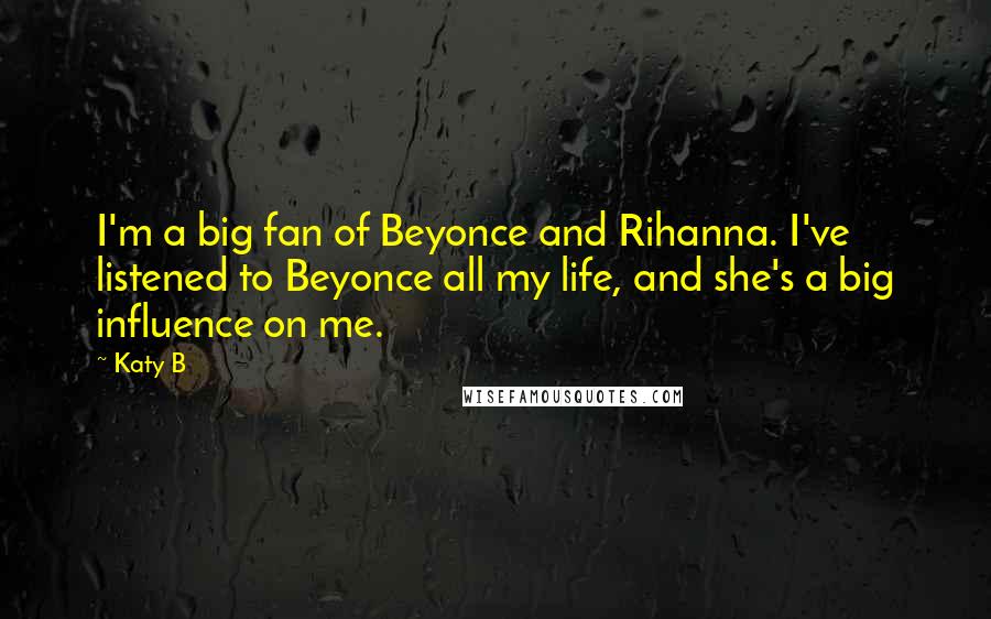 Katy B Quotes: I'm a big fan of Beyonce and Rihanna. I've listened to Beyonce all my life, and she's a big influence on me.