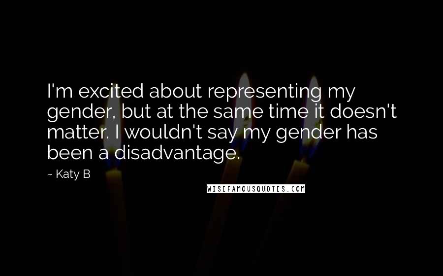 Katy B Quotes: I'm excited about representing my gender, but at the same time it doesn't matter. I wouldn't say my gender has been a disadvantage.