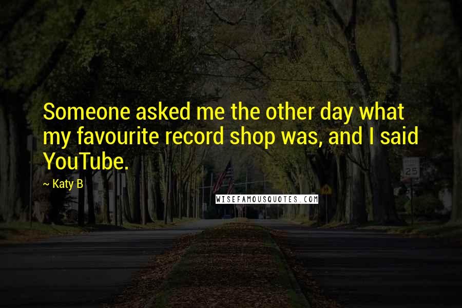 Katy B Quotes: Someone asked me the other day what my favourite record shop was, and I said YouTube.