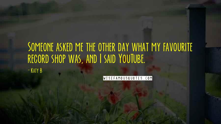 Katy B Quotes: Someone asked me the other day what my favourite record shop was, and I said YouTube.