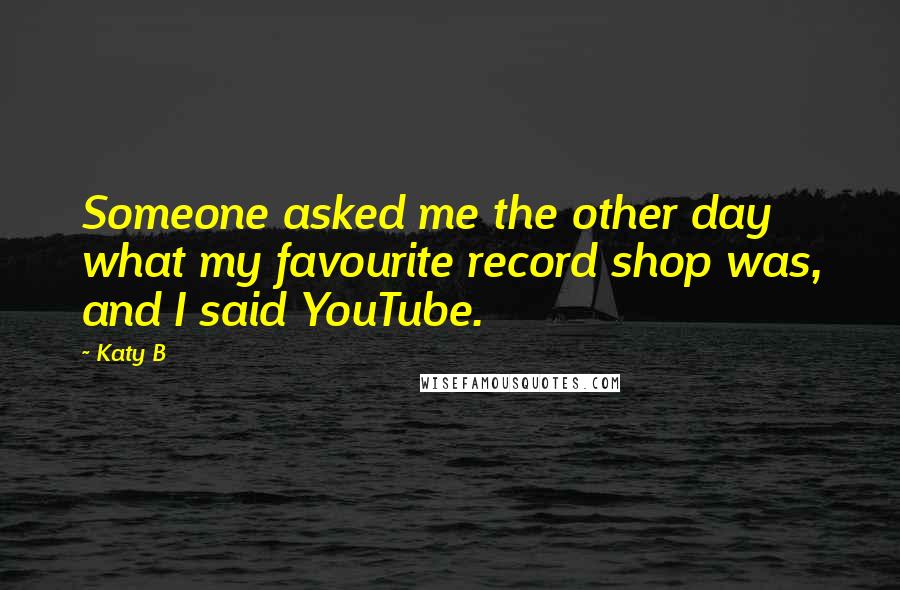 Katy B Quotes: Someone asked me the other day what my favourite record shop was, and I said YouTube.